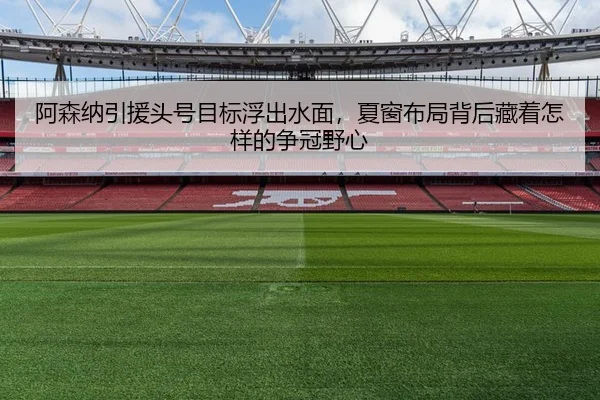 阿森纳引援头号目标浮出水面，夏窗布局背后藏着怎样的争冠野心