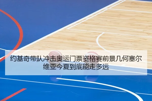 约基奇带队冲击奥运门票资格赛前景几何塞尔维亚今夏到底能走多远